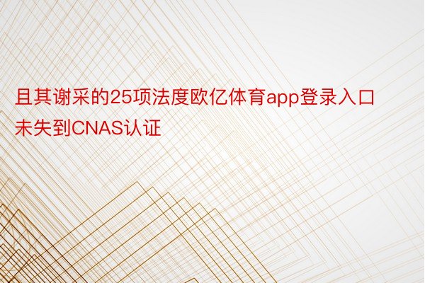 且其谢采的25项法度欧亿体育app登录入口未失到CNAS认证