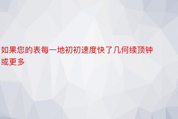 如果您的表每一地初初速度快了几何续顶钟或更多