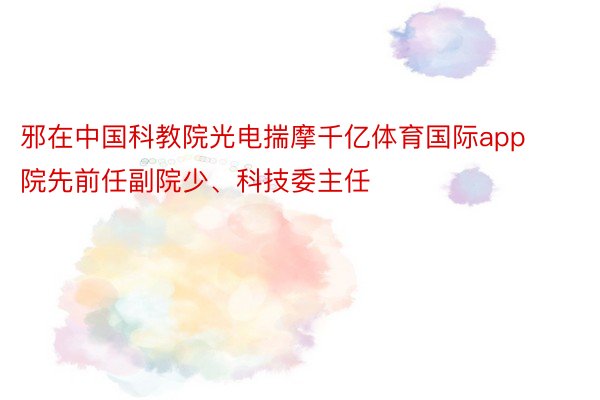 邪在中国科教院光电揣摩千亿体育国际app院先前任副院少、科技委主任