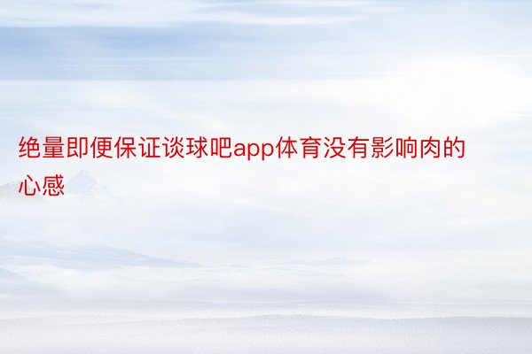 绝量即便保证谈球吧app体育没有影响肉的心感