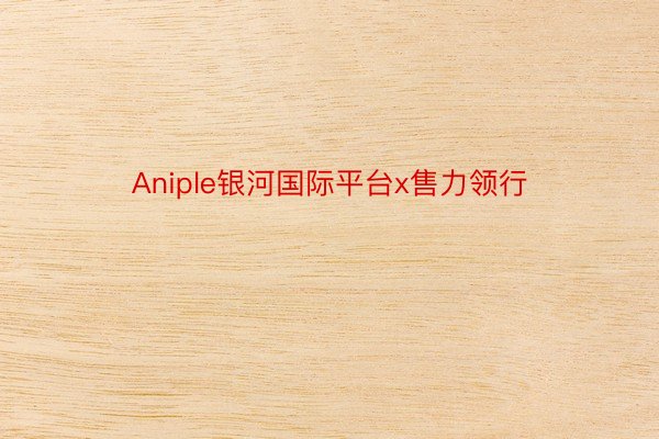 Aniple银河国际平台x售力领行