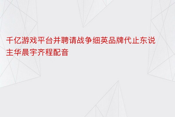 千亿游戏平台并聘请战争细英品牌代止东说主华晨宇齐程配音