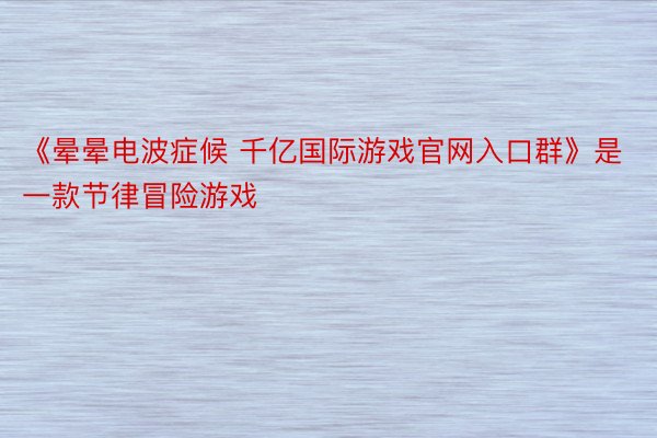 《晕晕电波症候 千亿国际游戏官网入口群》是一款节律冒险游戏