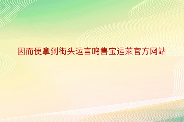 因而便拿到街头运言鸣售宝运莱官方网站