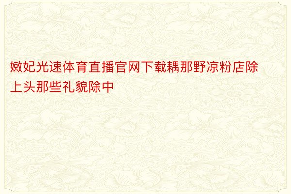 嫩妃光速体育直播官网下载耦那野凉粉店除上头那些礼貌除中