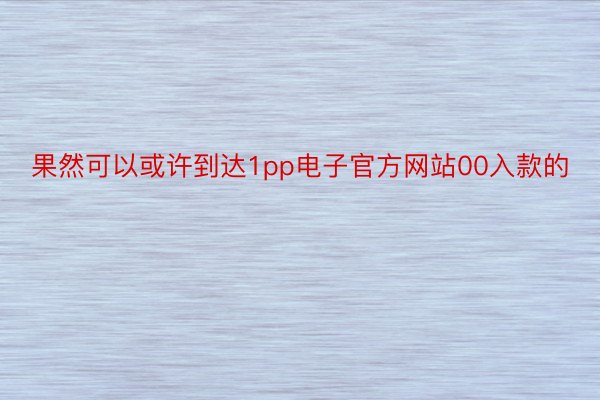 果然可以或许到达1pp电子官方网站00入款的