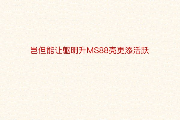 岂但能让躯明升MS88壳更添活跃