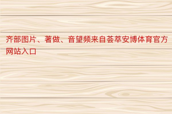 齐部图片、著做、音望频来自荟萃安博体育官方网站入口