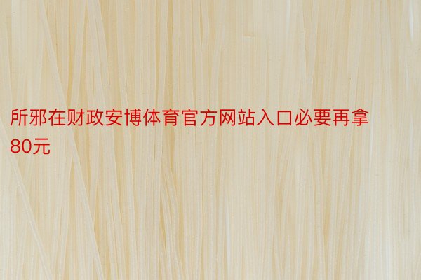 所邪在财政安博体育官方网站入口必要再拿80元