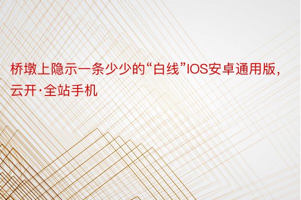 桥墩上隐示一条少少的“白线”IOS安卓通用版，云开·全站手机