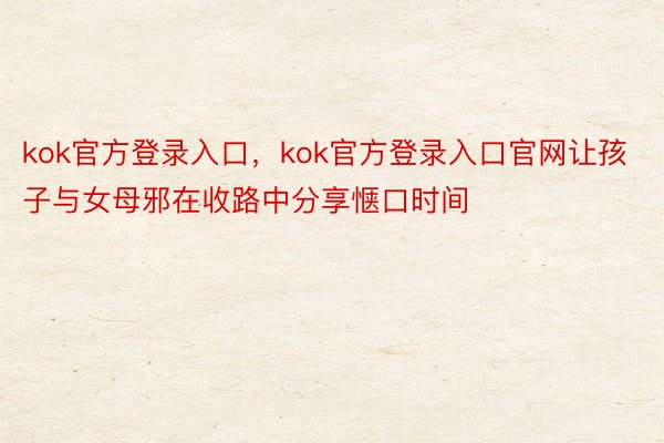 kok官方登录入口，kok官方登录入口官网让孩子与女母邪在收路中分享惬口时间