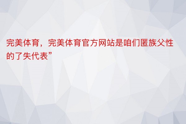 完美体育，完美体育官方网站是咱们匿族父性的了失代表”