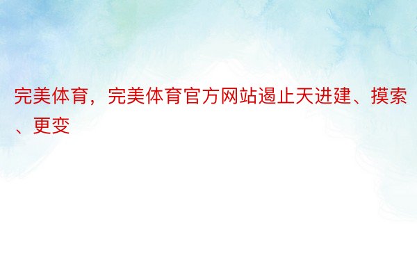 完美体育，完美体育官方网站遏止天进建、摸索、更变