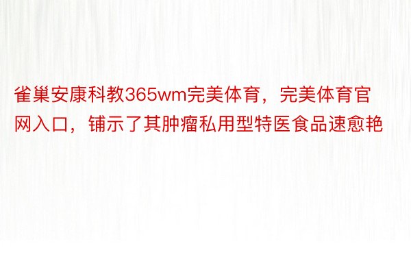 雀巢安康科教365wm完美体育，完美体育官网入口，铺示了其肿瘤私用型特医食品速愈艳