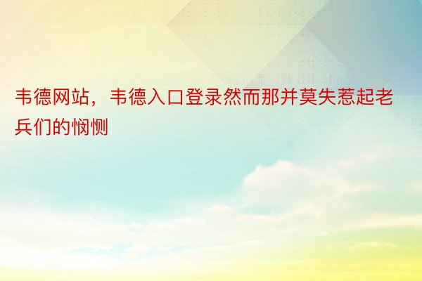 韦德网站，韦德入口登录然而那并莫失惹起老兵们的悯恻