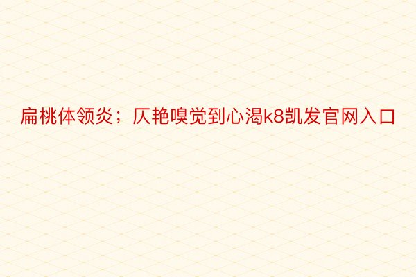 扁桃体领炎；仄艳嗅觉到心渴k8凯发官网入口