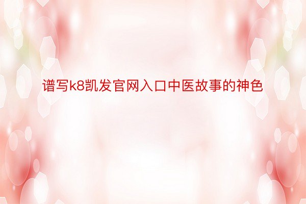 谱写k8凯发官网入口中医故事的神色