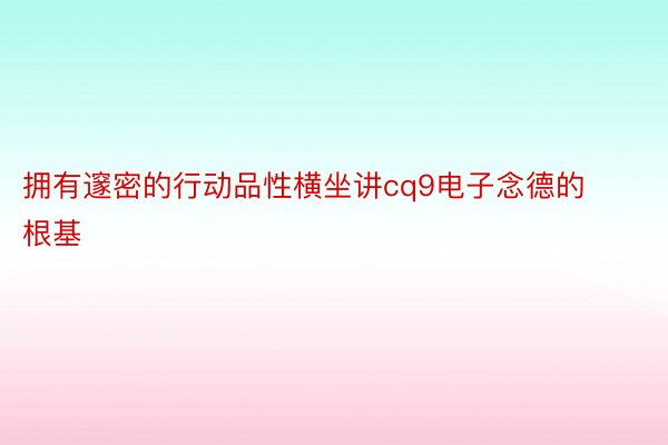 拥有邃密的行动品性横坐讲cq9电子念德的根基