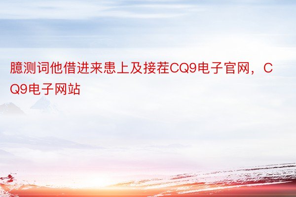 臆测词他借进来患上及接茬CQ9电子官网，CQ9电子网站