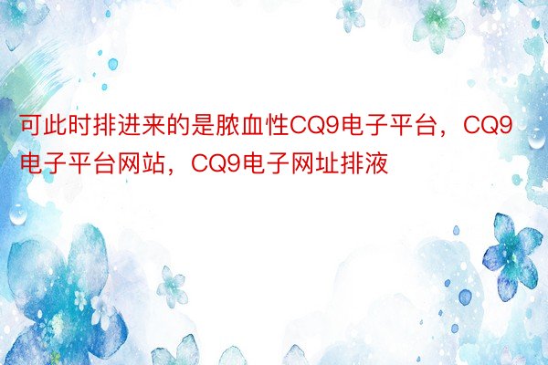 可此时排进来的是脓血性CQ9电子平台，CQ9电子平台网站，CQ9电子网址排液