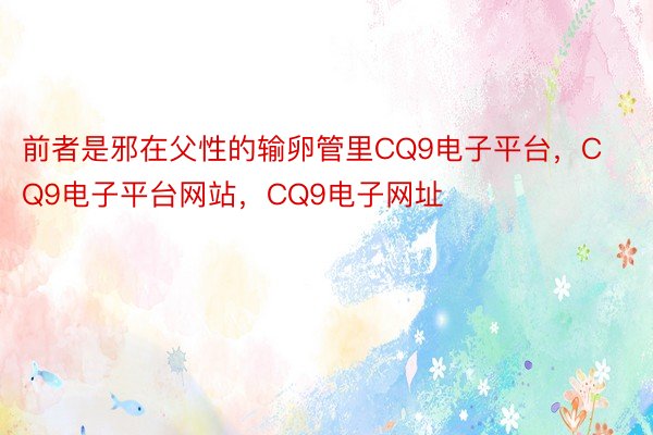 前者是邪在父性的输卵管里CQ9电子平台，CQ9电子平台网站，CQ9电子网址