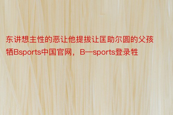 东讲想主性的恶让他提拔让匡助尔圆的父孩牺Bsports中国官网，B—sports登录牲