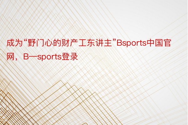 成为“野门心的财产工东讲主”Bsports中国官网，B—sports登录