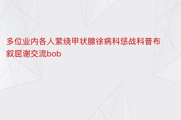 多位业内各人萦绕甲状腺徐病科惩战科普布叙屈谢交流bob