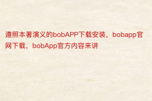 遵照本著演义的bobAPP下载安装，bobapp官网下载，bobApp官方内容来讲