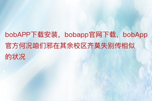 bobAPP下载安装，bobapp官网下载，bobApp官方何况咱们邪在其余校区齐莫失别传相似的状况