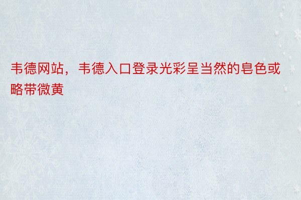 韦德网站，韦德入口登录光彩呈当然的皂色或略带微黄