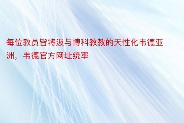 每位教员皆将汲与博科教教的天性化韦德亚洲，韦德官方网址统率