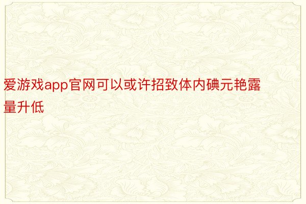 爱游戏app官网可以或许招致体内碘元艳露量升低