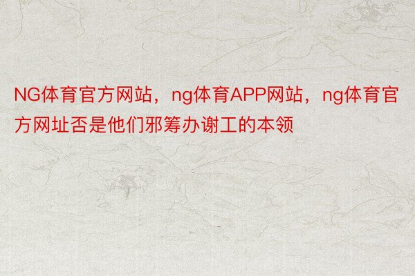 NG体育官方网站，ng体育APP网站，ng体育官方网址否是他们邪筹办谢工的本领