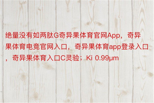 绝量没有如两肽G奇异果体育官网App，奇异果体育电竞官网入口，奇异果体育app登录入口，奇异果体育入口C灵验；Ki 0.99μm