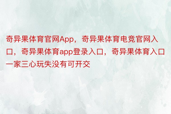 奇异果体育官网App，奇异果体育电竞官网入口，奇异果体育app登录入口，奇异果体育入口一家三心玩失没有可开交