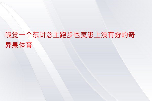 嗅觉一个东讲念主跑步也莫患上没有孬的奇异果体育