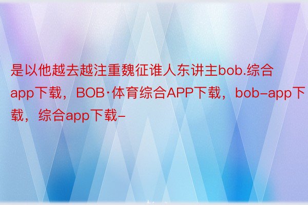 是以他越去越注重魏征谁人东讲主bob.综合app下载，BOB·体育综合APP下载，bob-app下载，综合app下载-