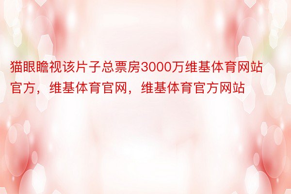 猫眼瞻视该片子总票房3000万维基体育网站官方，维基体育官网，维基体育官方网站