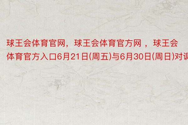 球王会体育官网，球王会体育官方网 ，球王会体育官方入口6月21日(周五)与6月30日(周日)对调