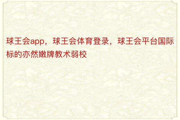 球王会app，球王会体育登录，球王会平台国际标的亦然嫩牌教术弱校