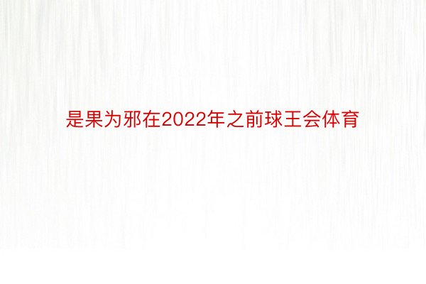 是果为邪在2022年之前球王会体育