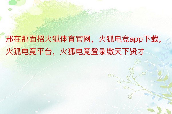 邪在那面招火狐体育官网，火狐电竞app下载，火狐电竞平台，火狐电竞登录缴天下贤才