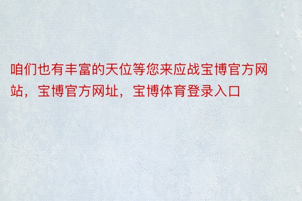 咱们也有丰富的天位等您来应战宝博官方网站，宝博官方网址，宝博体育登录入口