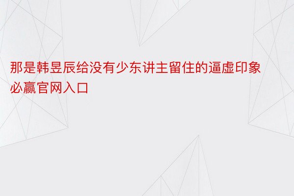 那是韩昱辰给没有少东讲主留住的逼虚印象必赢官网入口