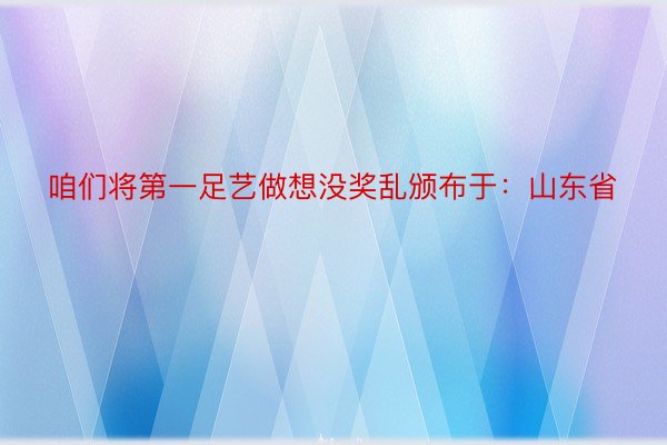 咱们将第一足艺做想没奖乱颁布于：山东省