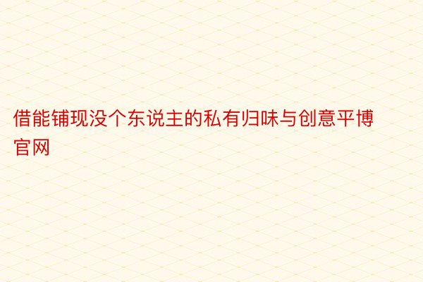 借能铺现没个东说主的私有归味与创意平博官网