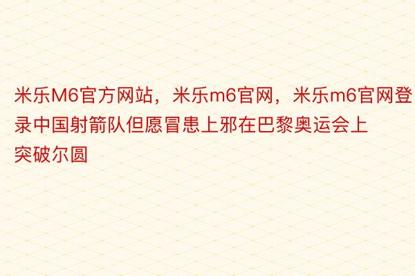 米乐M6官方网站，米乐m6官网，米乐m6官网登录中国射箭队但愿冒患上邪在巴黎奥运会上突破尔圆