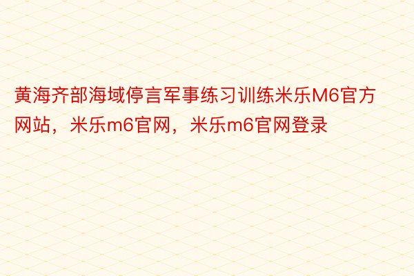 黄海齐部海域停言军事练习训练米乐M6官方网站，米乐m6官网，米乐m6官网登录