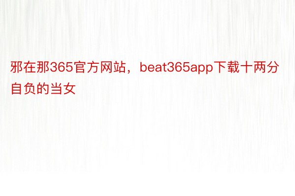 邪在那365官方网站，beat365app下载十两分自负的当女